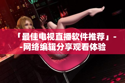 「最佳电视直播软件推荐」--网络编辑分享观看体验