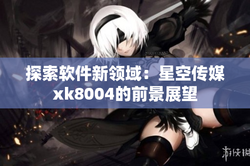 探索软件新领域：星空传媒xk8004的前景展望