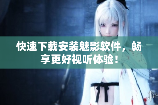 快速下载安装魅影软件，畅享更好视听体验！