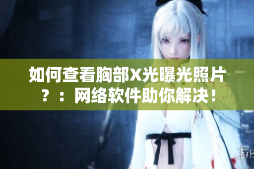 如何查看胸部X光曝光照片？：网络软件助你解决！