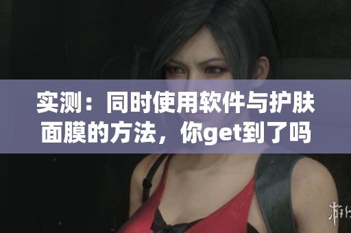 实测：同时使用软件与护肤面膜的方法，你get到了吗？