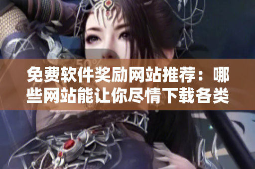 免费软件奖励网站推荐：哪些网站能让你尽情下载各类软件？