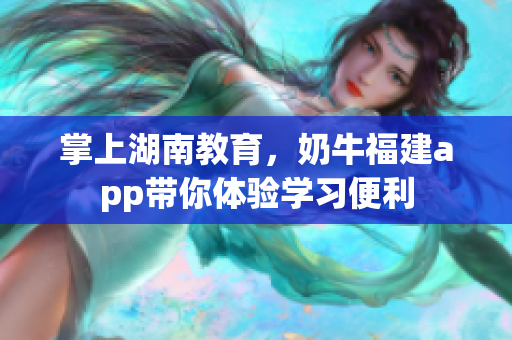 掌上湖南教育，奶牛福建app带你体验学习便利