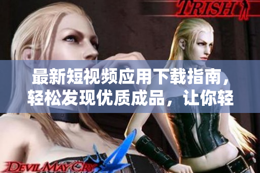 最新短视频应用下载指南，轻松发现优质成品，让你轻松实现个人创意视频制作