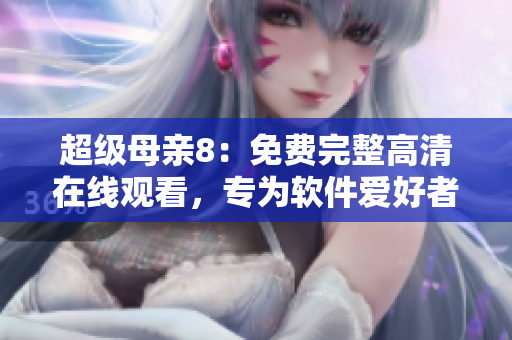 超级母亲8：免费完整高清在线观看，专为软件爱好者呈现
