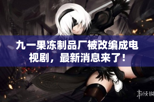 九一果冻制品厂被改编成电视剧，最新消息来了！