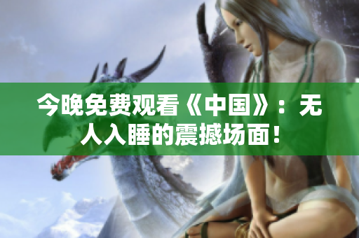 今晚免费观看《中国》：无人入睡的震撼场面！