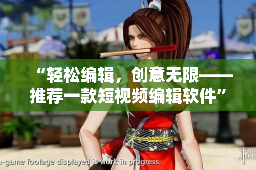 “轻松编辑，创意无限——推荐一款短视频编辑软件”