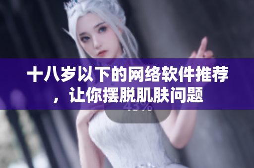 十八岁以下的网络软件推荐，让你摆脱肌肤问题