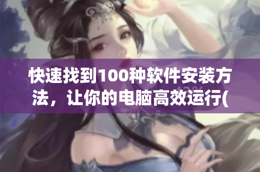 快速找到100种软件安装方法，让你的电脑高效运行(1)