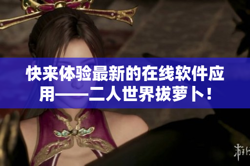 快来体验最新的在线软件应用——二人世界拔萝卜！