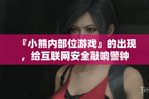 『小熊内部位游戏』的出现，给互联网安全敲响警钟