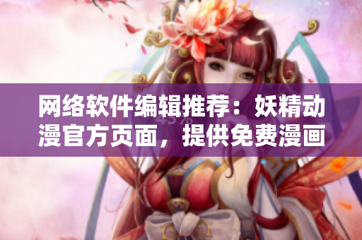 网络软件编辑推荐：妖精动漫官方页面，提供免费漫画阅读体验