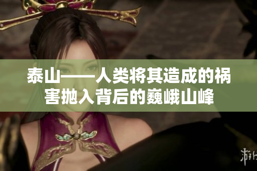 泰山——人类将其造成的祸害抛入背后的巍峨山峰