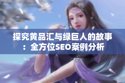探究黄品汇与绿巨人的故事：全方位SEO案例分析