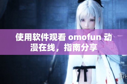 使用软件观看 omofun 动漫在线，指南分享