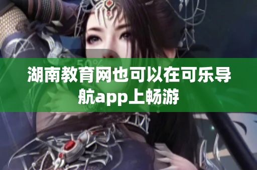 湖南教育网也可以在可乐导航app上畅游