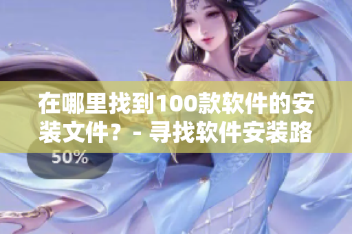 在哪里找到100款软件的安装文件？- 寻找软件安装路径