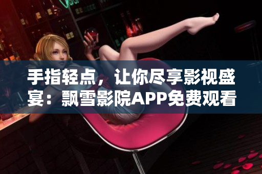 手指轻点，让你尽享影视盛宴：飘雪影院APP免费观看