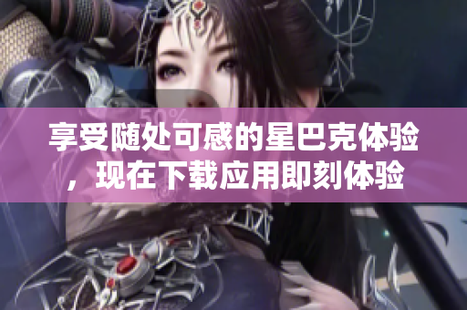 享受随处可感的星巴克体验，现在下载应用即刻体验