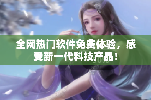 全网热门软件免费体验，感受新一代科技产品！