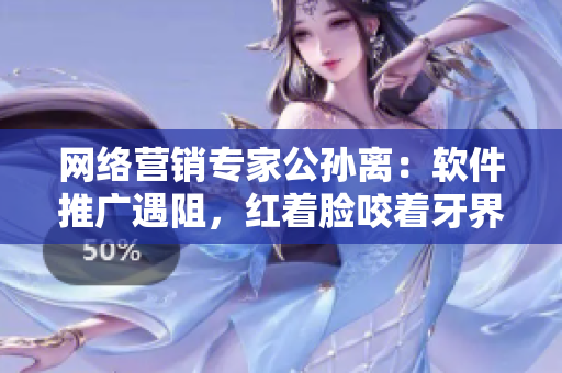 网络营销专家公孙离：软件推广遇阻，红着脸咬着牙界面改需求！