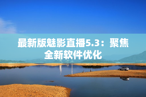 最新版魅影直播5.3：聚焦全新软件优化