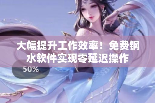 大幅提升工作效率！免费钢水软件实现零延迟操作