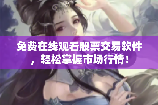 免费在线观看股票交易软件，轻松掌握市场行情！
