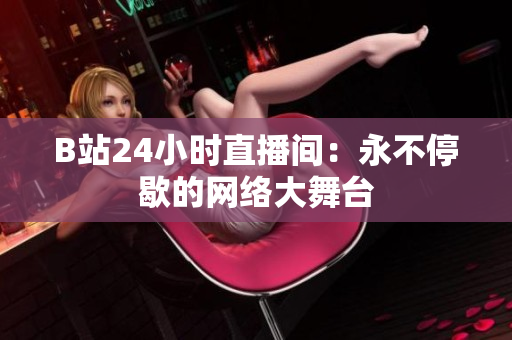 B站24小时直播间：永不停歇的网络大舞台