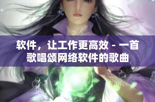 软件，让工作更高效 - 一首歌唱颂网络软件的歌曲