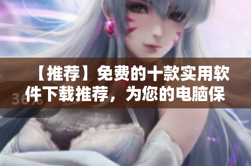 【推荐】免费的十款实用软件下载推荐，为您的电脑保驾护航