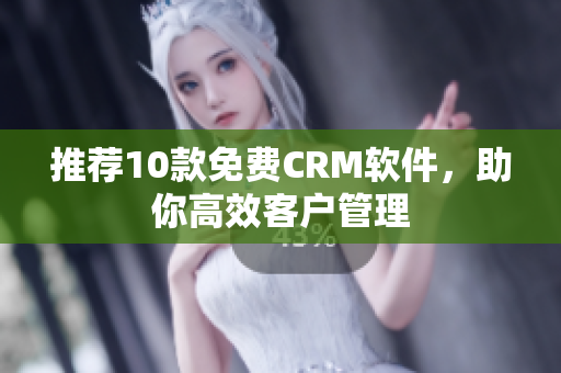推荐10款免费CRM软件，助你高效客户管理