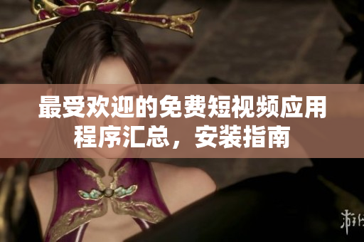 最受欢迎的免费短视频应用程序汇总，安装指南