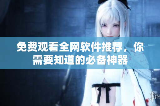免费观看全网软件推荐，你需要知道的必备神器