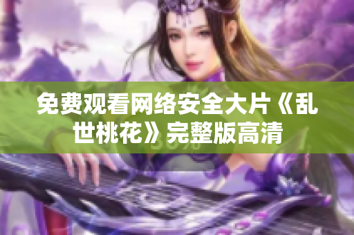免费观看网络安全大片《乱世桃花》完整版高清