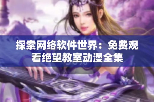 探索网络软件世界：免费观看绝望教室动漫全集