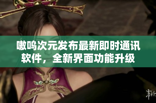 嗷呜次元发布最新即时通讯软件，全新界面功能升级