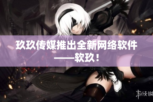 玖玖传媒推出全新网络软件——软玖！