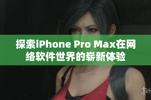 探索iPhone Pro Max在网络软件世界的崭新体验