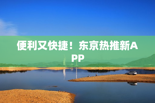 便利又快捷！东京热推新APP