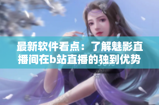 最新软件看点：了解魅影直播间在b站直播的独到优势