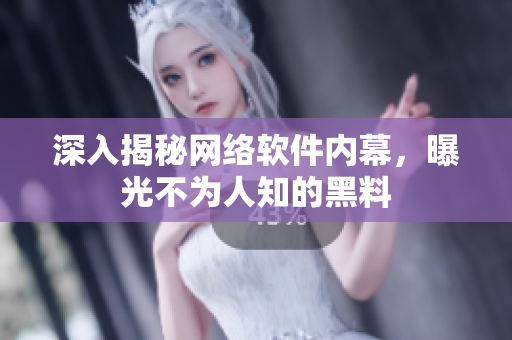 深入揭秘网络软件内幕，曝光不为人知的黑料