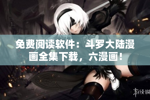 免费阅读软件：斗罗大陆漫画全集下载，六漫画！