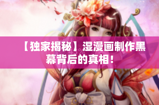 【独家揭秘】湿漫画制作黑幕背后的真相！
