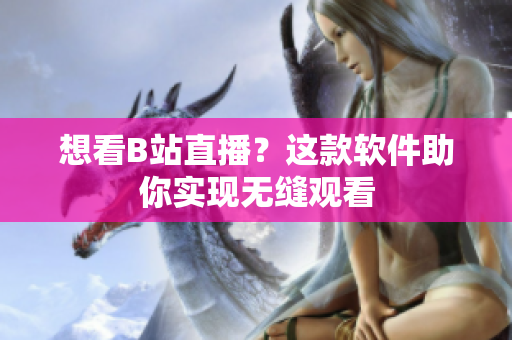 想看B站直播？这款软件助你实现无缝观看