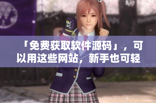 「免费获取软件源码」，可以用这些网站，新手也可轻松学起来
