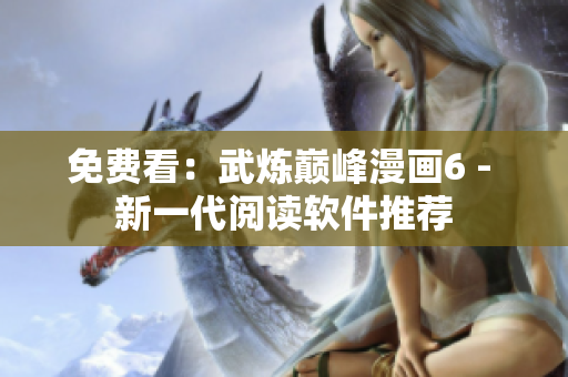 免费看：武炼巅峰漫画6 - 新一代阅读软件推荐