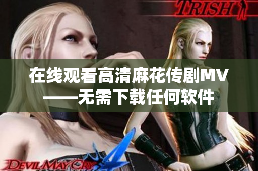 在线观看高清麻花传剧MV——无需下载任何软件