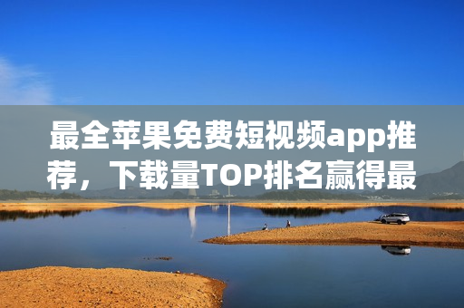 最全苹果免费短视频app推荐，下载量TOP排名赢得最佳观影体验